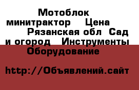 Мотоблок - минитрактор  › Цена ­ 30 000 - Рязанская обл. Сад и огород » Инструменты. Оборудование   